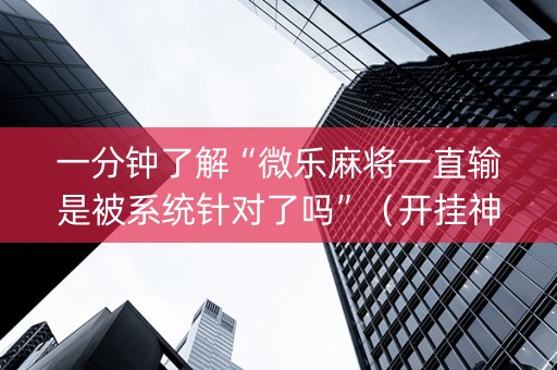 一分钟了解“微乐麻将一直输是被系统针对了吗”（开挂神器下载)