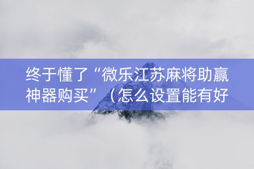 终于懂了“微乐江苏麻将助赢神器购买”（怎么设置能有好牌)
