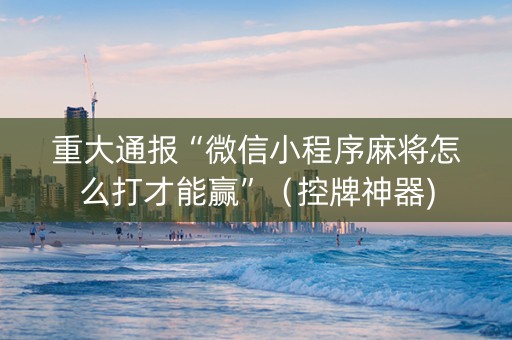 重大通报“微信小程序麻将怎么打才能赢”（控牌神器)
