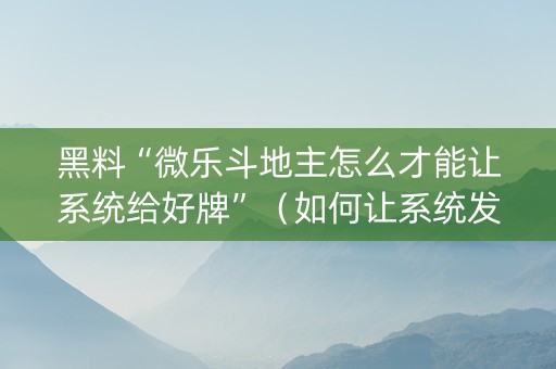 黑料“微乐斗地主怎么才能让系统给好牌”（如何让系统发好牌)