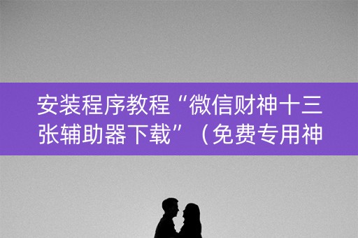 安装程序教程“微信财神十三张辅助器下载”（免费专用神器)