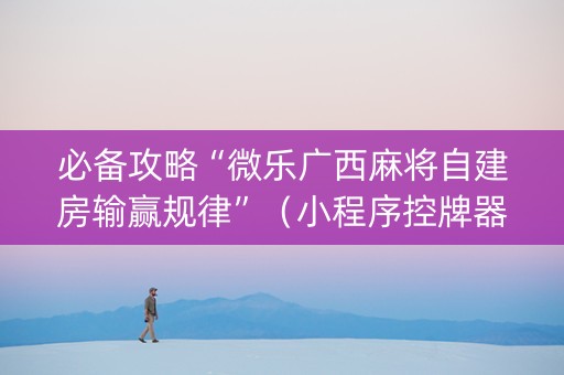 必备攻略“微乐广西麻将自建房输赢规律”（小程序控牌器)