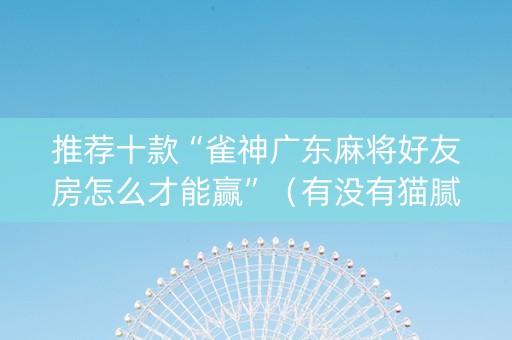推荐十款“雀神广东麻将好友房怎么才能赢”（有没有猫腻)