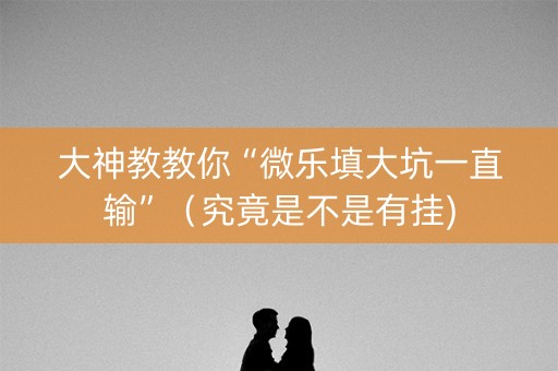 大神教教你“微乐填大坑一直输”（究竟是不是有挂)