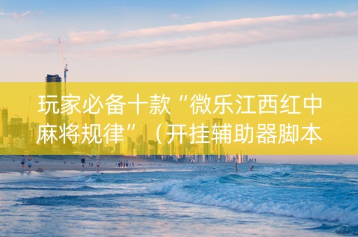 玩家必备十款“微乐江西红中麻将规律”（开挂辅助器脚本)
