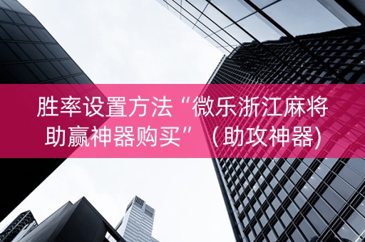 胜率设置方法“微乐浙江麻将助赢神器购买”（助攻神器)