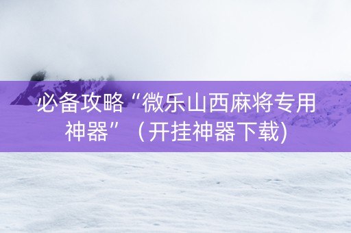 必备攻略“微乐山西麻将专用神器”（开挂神器下载)