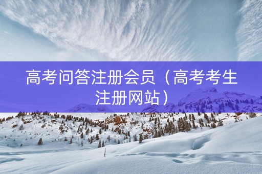 高考问答注册会员（高考考生注册网站）
