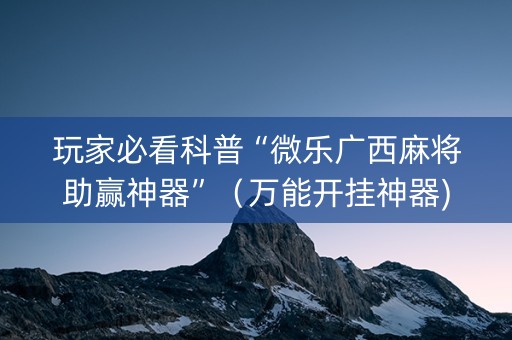 玩家必看科普“微乐广西麻将助赢神器”（万能开挂神器)
