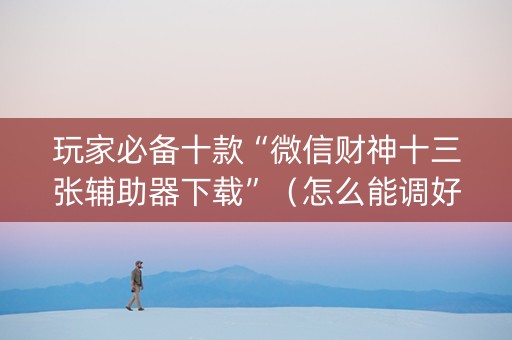 玩家必备十款“微信财神十三张辅助器下载”（怎么能调好牌)