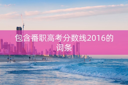 包含番职高考分数线2016的词条