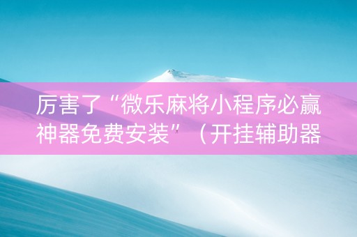 厉害了“微乐麻将小程序必赢神器免费安装”（开挂辅助器插件)