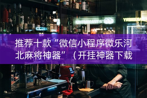 推荐十款“微信小程序微乐河北麻将神器”（开挂神器下载)