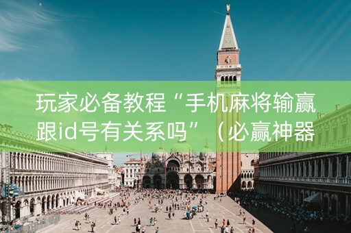 玩家必备教程“手机麻将输赢跟id号有关系吗”（必赢神器)