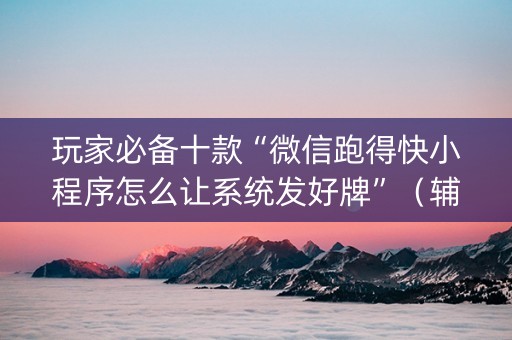 玩家必备十款“微信跑得快小程序怎么让系统发好牌”（辅助神器免费)