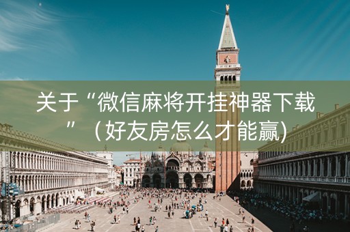 关于“微信麻将开挂神器下载”（好友房怎么才能赢)
