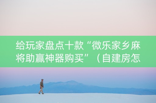给玩家盘点十款“微乐家乡麻将助赢神器购买”（自建房怎么拿好牌)