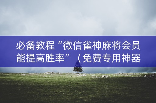 必备教程“微信雀神麻将会员能提高胜率”（免费专用神器)