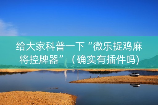 给大家科普一下“微乐捉鸡麻将控牌器”（确实有插件吗)