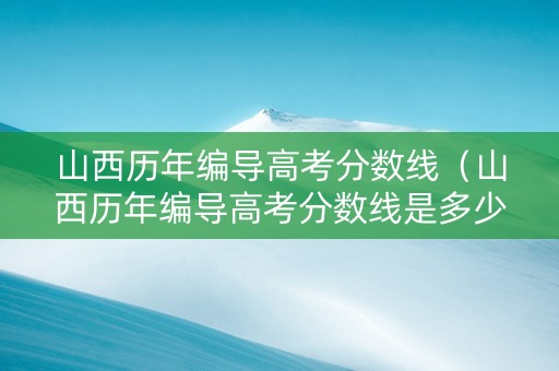 山西历年编导高考分数线（山西历年编导高考分数线是多少）