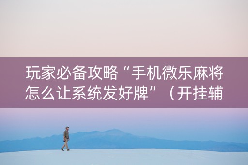 玩家必备攻略“手机微乐麻将怎么让系统发好牌”（开挂辅助器插件)