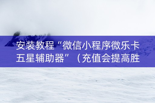 安装教程“微信小程序微乐卡五星辅助器”（充值会提高胜率么)