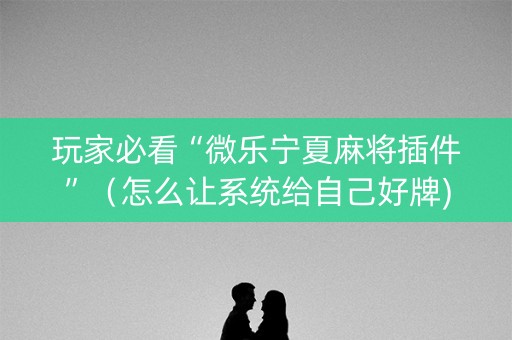 玩家必看“微乐宁夏麻将插件”（怎么让系统给自己好牌)