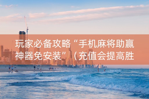 玩家必备攻略“手机麻将助赢神器免安装”（充值会提高胜率么)