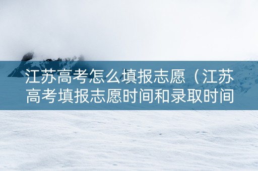 江苏高考怎么填报志愿（江苏高考填报志愿时间和录取时间）