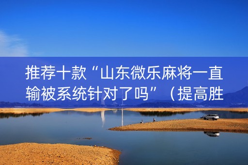 推荐十款“山东微乐麻将一直输被系统针对了吗”（提高胜率技巧)