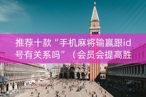 推荐十款“手机麻将输赢跟id号有关系吗”（会员会提高胜率吗)