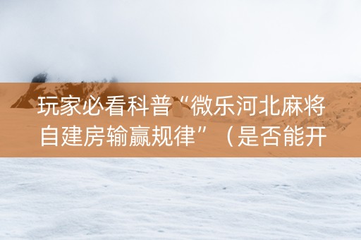玩家必看科普“微乐河北麻将自建房输赢规律”（是否能开挂)