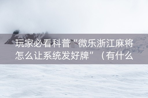 玩家必看科普“微乐浙江麻将怎么让系统发好牌”（有什么诀窍)