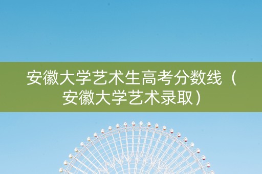 安徽大学艺术生高考分数线（安徽大学艺术录取）