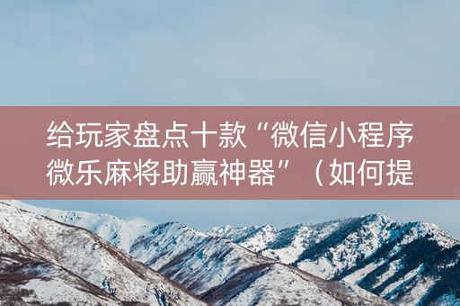 给玩家盘点十款“微信小程序微乐麻将助赢神器”（如何提高胜率)