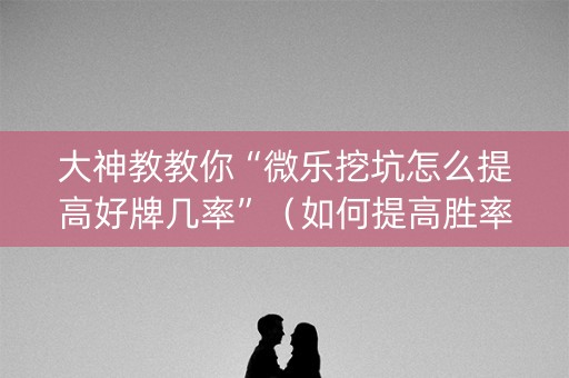 大神教教你“微乐挖坑怎么提高好牌几率”（如何提高胜率)