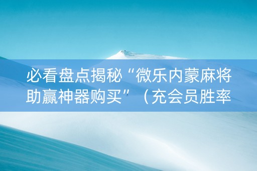 必看盘点揭秘“微乐内蒙麻将助赢神器购买”（充会员胜率高)