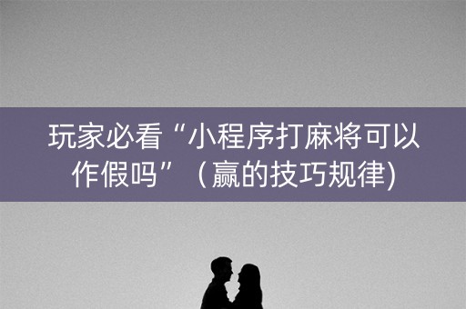 玩家必看“小程序打麻将可以作假吗”（赢的技巧规律)