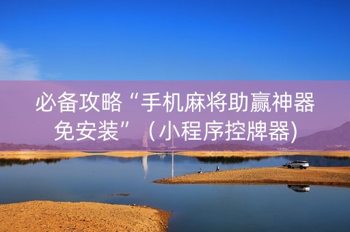 必备攻略“手机麻将助赢神器免安装”（小程序控牌器)
