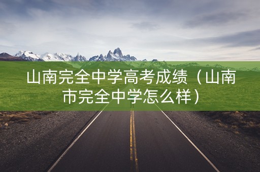 山南完全中学高考成绩（山南市完全中学怎么样）