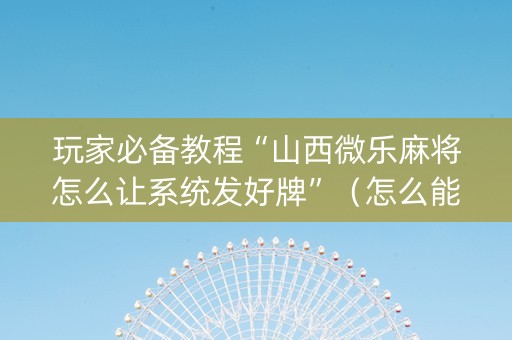 玩家必备教程“山西微乐麻将怎么让系统发好牌”（怎么能调好牌)