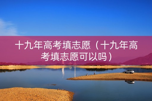 十九年高考填志愿（十九年高考填志愿可以吗）