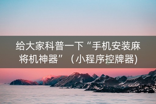 给大家科普一下“手机安装麻将机神器”（小程序控牌器)
