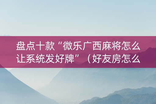 盘点十款“微乐广西麻将怎么让系统发好牌”（好友房怎么才能赢)
