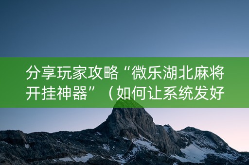 分享玩家攻略“微乐湖北麻将开挂神器”（如何让系统发好牌)