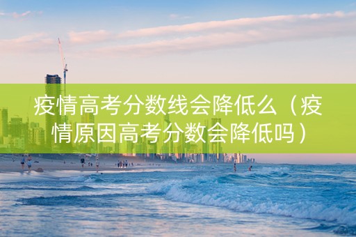 疫情高考分数线会降低么（疫情原因高考分数会降低吗）
