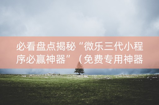 必看盘点揭秘“微乐三代小程序必赢神器”（免费专用神器)