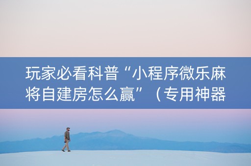玩家必看科普“小程序微乐麻将自建房怎么赢”（专用神器下载)