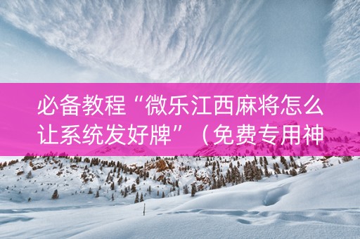 必备教程“微乐江西麻将怎么让系统发好牌”（免费专用神器)