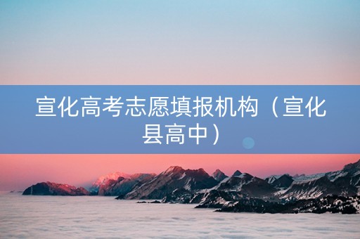 宣化高考志愿填报机构（宣化县高中）
